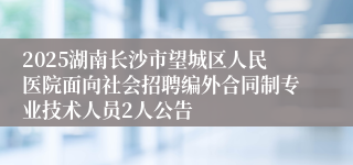 2025湖南长沙市望城区人民医院面向社会招聘编外合同制专业技术人员2人公告