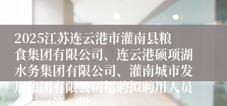 2025江苏连云港市灌南县粮食集团有限公司、连云港硕项湖水务集团有限公司、灌南城市发展集团有限公司招聘拟聘用人员公示(第一批)