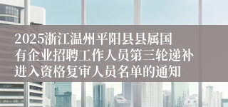 2025浙江温州平阳县县属国有企业招聘工作人员第三轮递补进入资格复审人员名单的通知