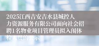 2025江西吉安吉水县城控人力资源服务有限公司面向社会招聘1名物业项目管理员拟入闱体检人员的公示