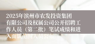 2025年滨州市农发投资集团有限公司及权属公司公开招聘工作人员（第二批）笔试成绩和进入面试范围人员公布
