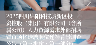 2025四川绵阳科技城新区投资控股（集团）有限公司（含所属公司）人力资源需求外部招聘暨市场化选聘顺位递补背景调查公告（第三批次・第一部分）