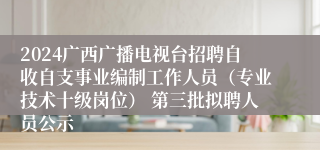 2024广西广播电视台招聘自收自支事业编制工作人员（专业技术十级岗位） 第三批拟聘人员公示