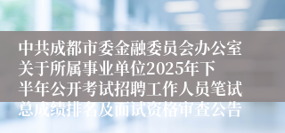 中共成都市委金融委员会办公室关于所属事业单位2025年下半年公开考试招聘工作人员笔试总成绩排名及面试资格审查公告