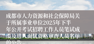 成都市人力资源和社会保障局关于所属事业单位2025年下半年公开考试招聘工作人员笔试成绩及进入面试资格审查人员名单的公告