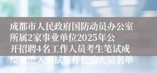 成都市人民政府国防动员办公室所属2家事业单位2025年公开招聘4名工作人员考生笔试成绩及进入面试原件校验人员名单公示