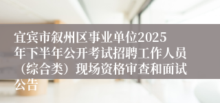 宜宾市叙州区事业单位2025年下半年公开考试招聘工作人员(综合类)现场资格审查和面试公告