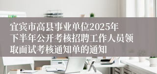 宜宾市高县事业单位2025年下半年公开考核招聘工作人员领取面试考核通知单的通知