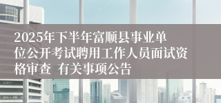 2025年下半年富顺县事业单位公开考试聘用工作人员面试资格审查 有关事项公告