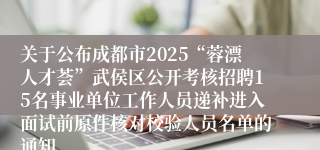 关于公布成都市2025“蓉漂人才荟”武侯区公开考核招聘15名事业单位工作人员递补进入面试前原件核对校验人员名单的通知