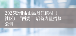 2025贵州雷山县丹江镇村（社区）“两委” 后备力量招募公告