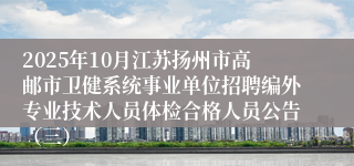 2025年10月江苏扬州市高邮市卫健系统事业单位招聘编外专业技术人员体检合格人员公告(三)