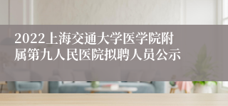 2022上海交通大学医学院附属第九人民医院拟聘人员公示