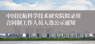 中国民航科学技术研究院拟录用合同制工作人员人选公示通知