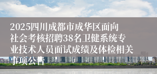 2025四川成都市成华区面向社会考核招聘38名卫健系统专业技术人员面试成绩及体检相关事项公告