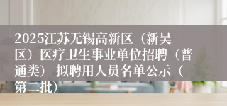 2025江苏无锡高新区（新吴区）医疗卫生事业单位招聘（普通类） 拟聘用人员名单公示（第二批）