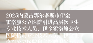 2025内蒙古鄂尔多斯市伊金霍洛旗公立医院引进高层次卫生专业技术人员、伊金霍洛旗公立医院招聘专业技术人员、伊金霍洛旗公立医院自主招聘卫生专业技术人员撤销公告