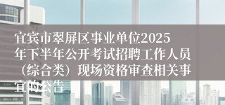 宜宾市翠屏区事业单位2025年下半年公开考试招聘工作人员（综合类）现场资格审查相关事宜的公告