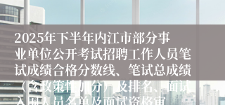 2025年下半年内江市部分事业单位公开考试招聘工作人员笔试成绩合格分数线、笔试总成绩(含政策性加分)及排名、面试入围人员名单及面试资格审