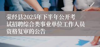 荥经县2025年下半年公开考试招聘综合类事业单位工作人员资格复审的公告
