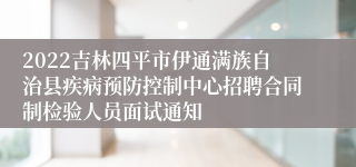 2022吉林四平市伊通满族自治县疾病预防控制中心招聘合同制检验人员面试通知