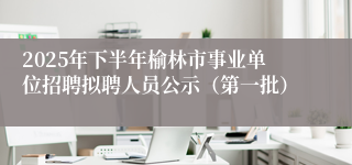 2025年下半年榆林市事业单位招聘拟聘人员公示（第一批）
