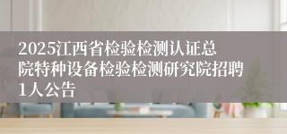 2025江西省检验检测认证总院特种设备检验检测研究院招聘1人公告