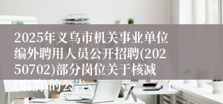 2025年义乌市机关事业单位编外聘用人员公开招聘(20250702)部分岗位关于核减(取消)的公告