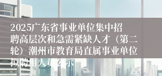 2025广东省事业单位集中招聘高层次和急需紧缺人才(第二轮)潮州市教育局直属事业单位拟聘用人员公示