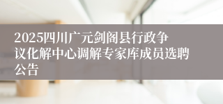 2025四川广元剑阁县行政争议化解中心调解专家库成员选聘公告