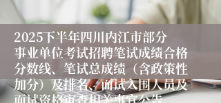 2025下半年四川内江市部分事业单位考试招聘笔试成绩合格分数线、笔试总成绩(含政策性加分)及排名、面试入围人员及面试资格审查相关事宜公告