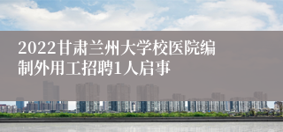 2022甘肃兰州大学校医院编制外用工招聘1人启事