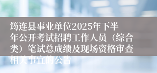 筠连县事业单位2025年下半年公开考试招聘工作人员（综合类）笔试总成绩及现场资格审查相关事宜的公告