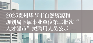 2025贵州毕节市自然资源和规划局下属事业单位第二批次“人才强市”拟聘用人员公示