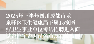 2025年下半年四川成都市龙泉驿区卫生健康局下属15家医疗卫生事业单位考试招聘进入面试资格审查人员名单及有关事项公告