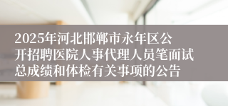 2025年河北邯郸市永年区公开招聘医院人事代理人员笔面试总成绩和体检有关事项的公告