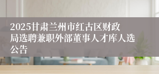 2025甘肃兰州市红古区财政局选聘兼职外部董事人才库人选公告