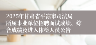 2025年甘肃省平凉市司法局所属事业单位招聘面试成绩、综合成绩及进入体检人员公告