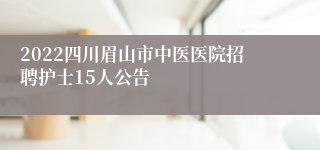 2022四川眉山市中医医院招聘护士15人公告