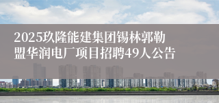 2025玖隆能建集团锡林郭勒盟华润电厂项目招聘49人公告