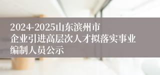 2024-2025山东滨州市企业引进高层次人才拟落实事业编制人员公示