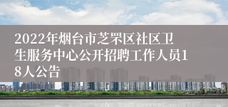 2022年烟台市芝罘区社区卫生服务中心公开招聘工作人员18人公告