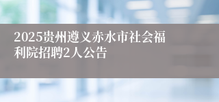 2025贵州遵义赤水市社会福利院招聘2人公告