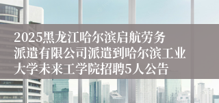 2025黑龙江哈尔滨启航劳务派遣有限公司派遣到哈尔滨工业大学未来工学院招聘5人公告