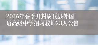 2026年春季开封尉氏县外国语高级中学招聘教师23人公告