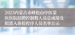 2025内蒙古赤峰松山中医蒙医医院招聘控制数人员总成绩及拟进入体检程序人员名单公示