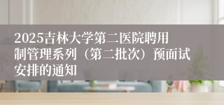 2025吉林大学第二医院聘用制管理系列（第二批次）预面试安排的通知