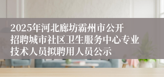 2025年河北廊坊霸州市公开招聘城市社区卫生服务中心专业技术人员拟聘用人员公示
