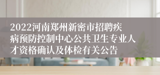 2022河南郑州新密市招聘疾病预防控制中心公共卫生专业人才资格确认及体检有关公告