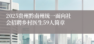 2025贵州黔南州统一面向社会招聘乡村医生59人简章
